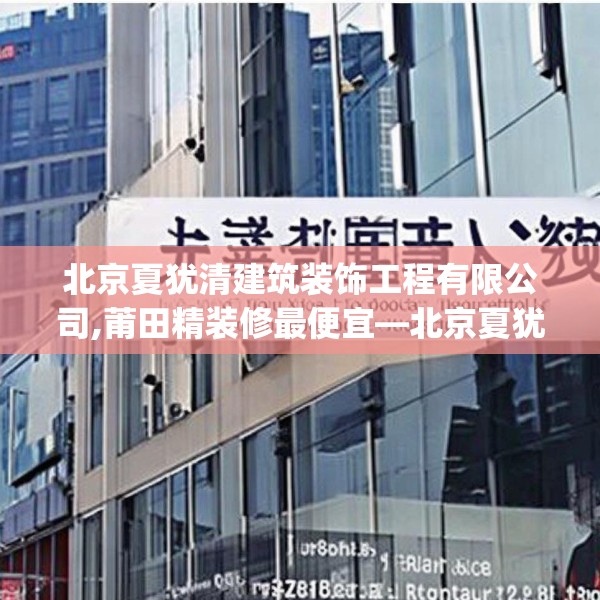 北京夏犹清建筑装饰工程有限公司,莆田精装修最便宜—北京夏犹清建筑装饰工程有限公司132.a8b9c12fgy.19dsfds