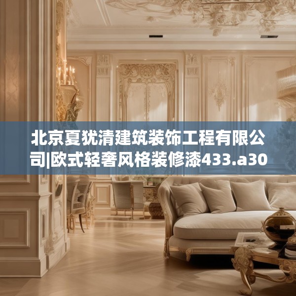 北京夏犹清建筑装饰工程有限公司|欧式轻奢风格装修漆433.a309b310c313fgy.320jhhj