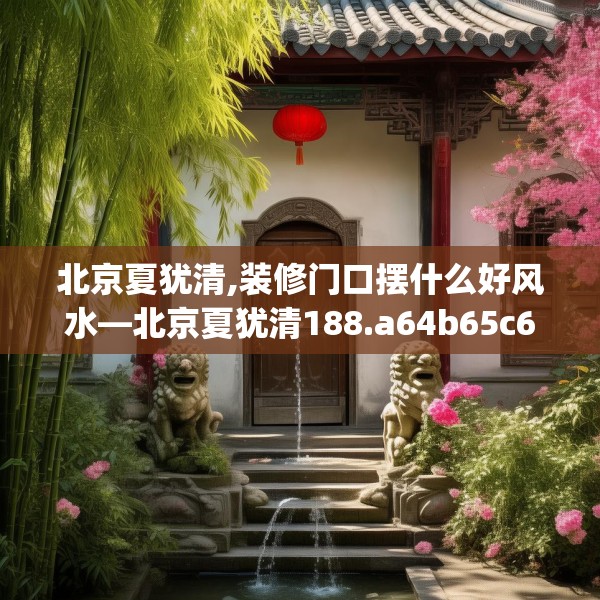 北京夏犹清,装修门口摆什么好风水—北京夏犹清188.a64b65c68fgy.75wew