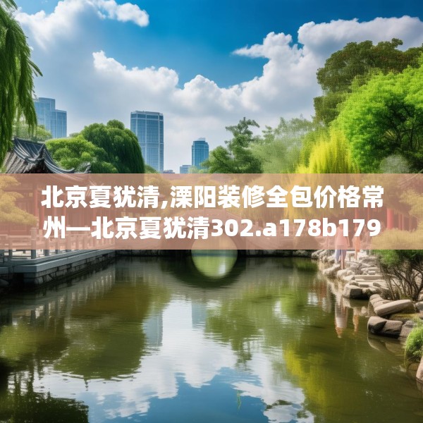 北京夏犹清,溧阳装修全包价格常州—北京夏犹清302.a178b179c182fgy.189xczxv