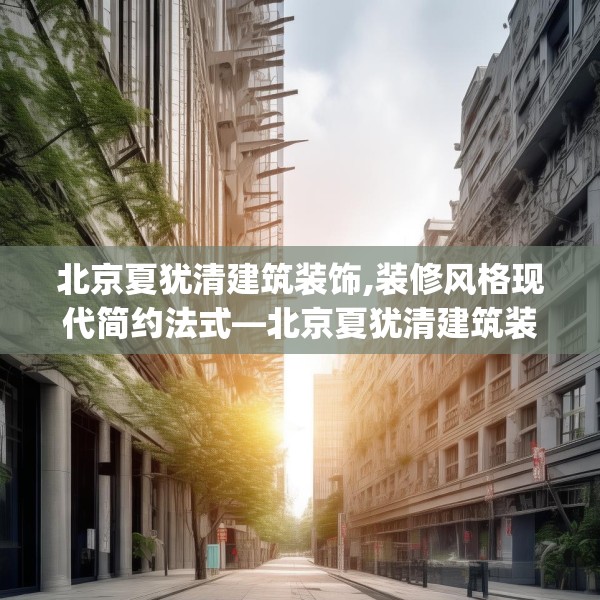 北京夏犹清建筑装饰,装修风格现代简约法式—北京夏犹清建筑装饰305.a181b182c185fgy.192bnbn