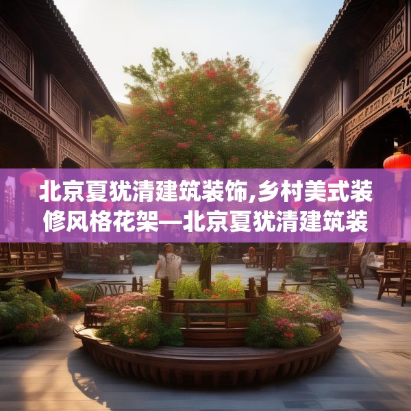 北京夏犹清建筑装饰,乡村美式装修风格花架—北京夏犹清建筑装饰573.a449b450c453fgy.460fhsg