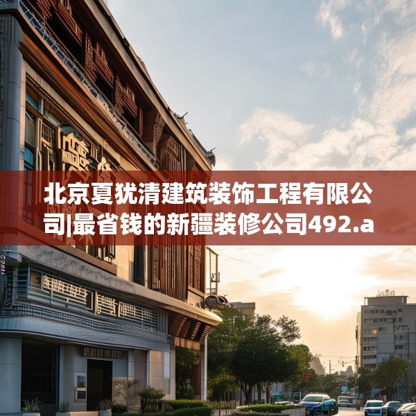 北京夏犹清建筑装饰工程有限公司|最省钱的新疆装修公司492.a368b369c372fgy.379dsfds