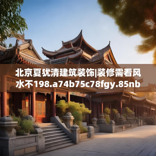 北京夏犹清建筑装饰|装修需看风水不198.a74b75c78fgy.85nbn
