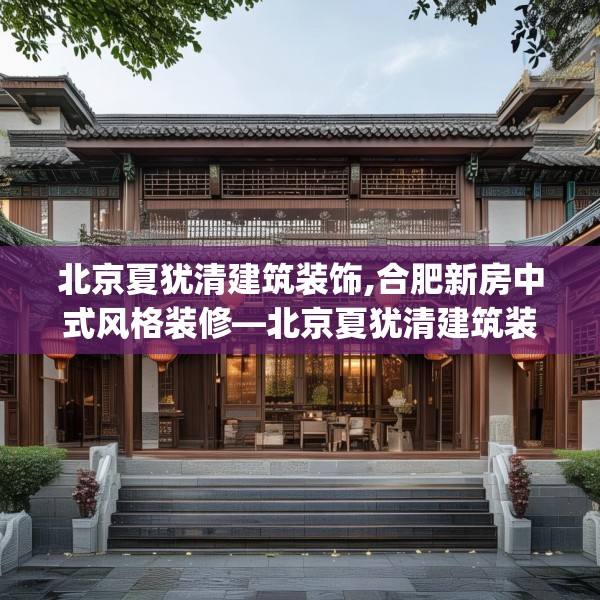 北京夏犹清建筑装饰,合肥新房中式风格装修—北京夏犹清建筑装饰570.a446b447c450fgy.457lkjl