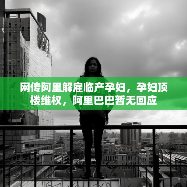 网传阿里解雇临产孕妇，孕妇顶楼维权，阿里巴巴暂无回应