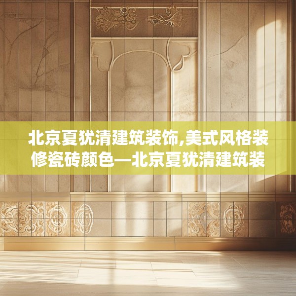 北京夏犹清建筑装饰,美式风格装修瓷砖颜色—北京夏犹清建筑装饰421.a297b298c301fgy.308fdsfds