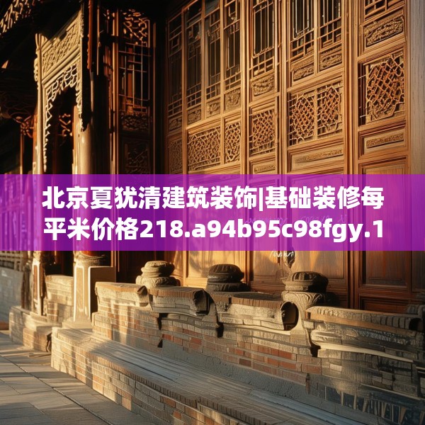 北京夏犹清建筑装饰|基础装修每平米价格218.a94b95c98fgy.10576679