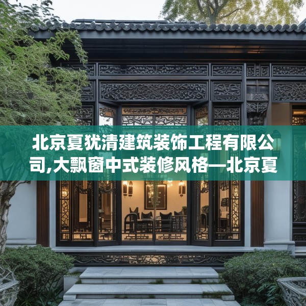 北京夏犹清建筑装饰工程有限公司,大飘窗中式装修风格—北京夏犹清建筑装饰工程有限公司399.a275b276c279fgy.286uyk