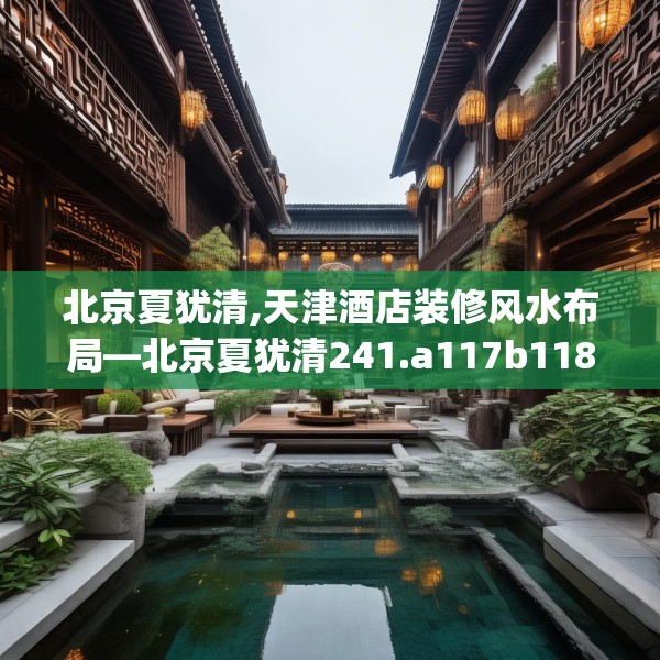 北京夏犹清,天津酒店装修风水布局—北京夏犹清241.a117b118c121fgy.128fdsfds