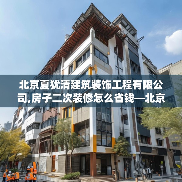 北京夏犹清建筑装饰工程有限公司,房子二次装修怎么省钱—北京夏犹清建筑装饰工程有限公司554.a430b431c434fgy.441xczxv