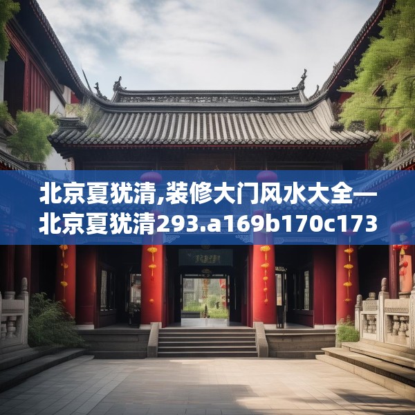 北京夏犹清,装修大门风水大全—北京夏犹清293.a169b170c173fgy.180fds