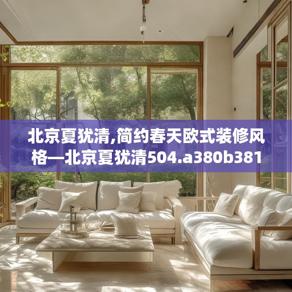 北京夏犹清,简约春天欧式装修风格—北京夏犹清504.a380b381c384fgy.391nbn