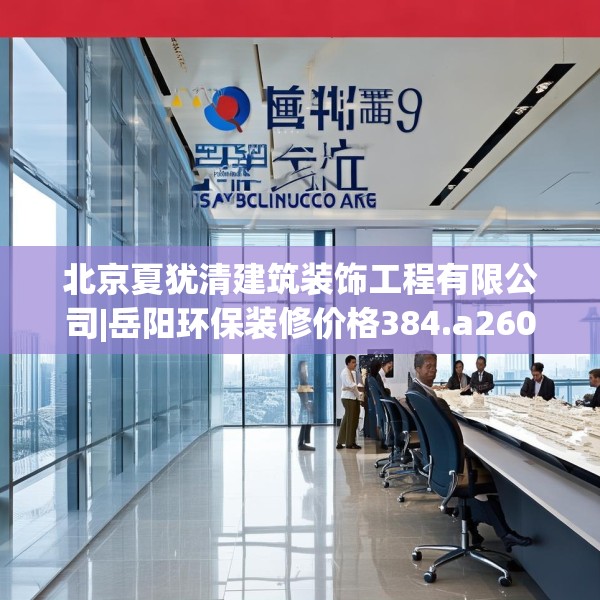 北京夏犹清建筑装饰工程有限公司|岳阳环保装修价格384.a260b261c264fgy.271dsfds