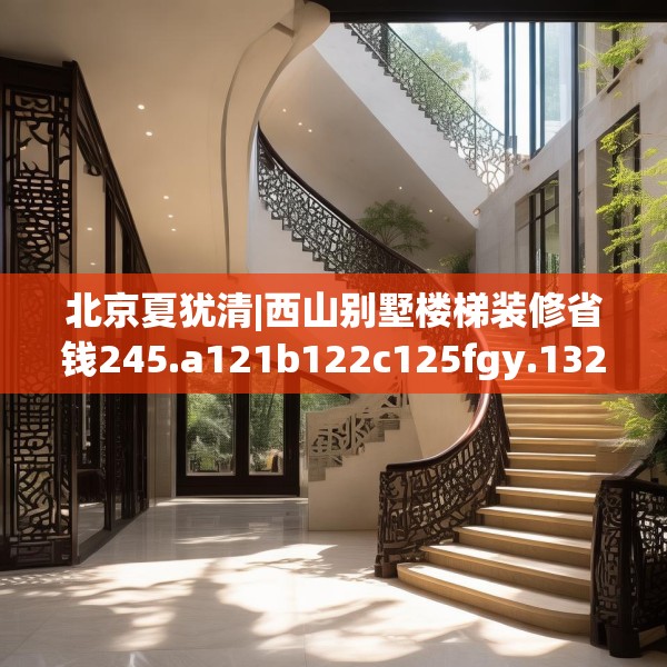 北京夏犹清|西山别墅楼梯装修省钱245.a121b122c125fgy.132cvcx