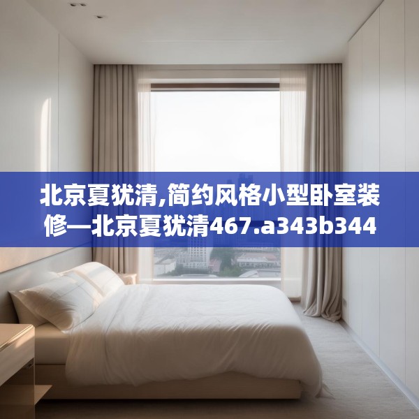 北京夏犹清,简约风格小型卧室装修—北京夏犹清467.a343b344c347fgy.354bnbn