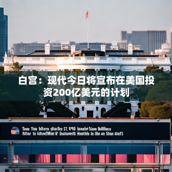 白宫：现代今日将宣布在美国投资200亿美元的计划