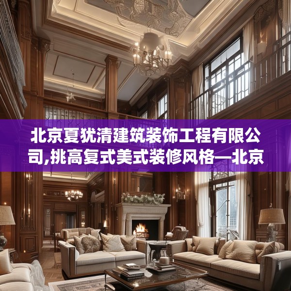 北京夏犹清建筑装饰工程有限公司,挑高复式美式装修风格—北京夏犹清建筑装饰工程有限公司581.a457b458c461fgy.468fds
