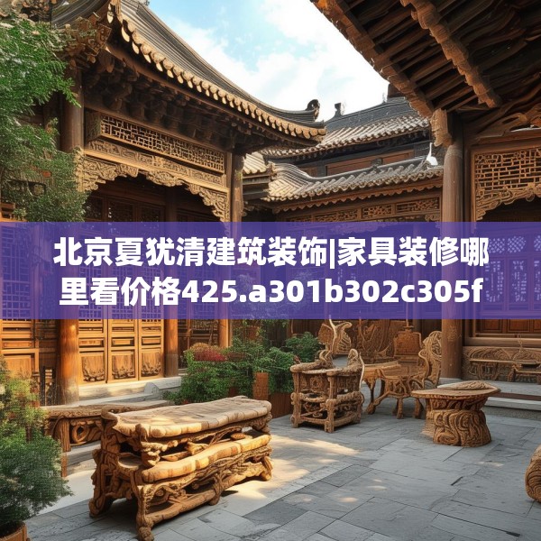 北京夏犹清建筑装饰|家具装修哪里看价格425.a301b302c305fgy.312cvcx