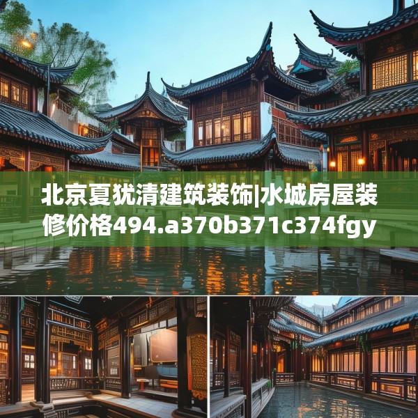 北京夏犹清建筑装饰|水城房屋装修价格494.a370b371c374fgy.381wew