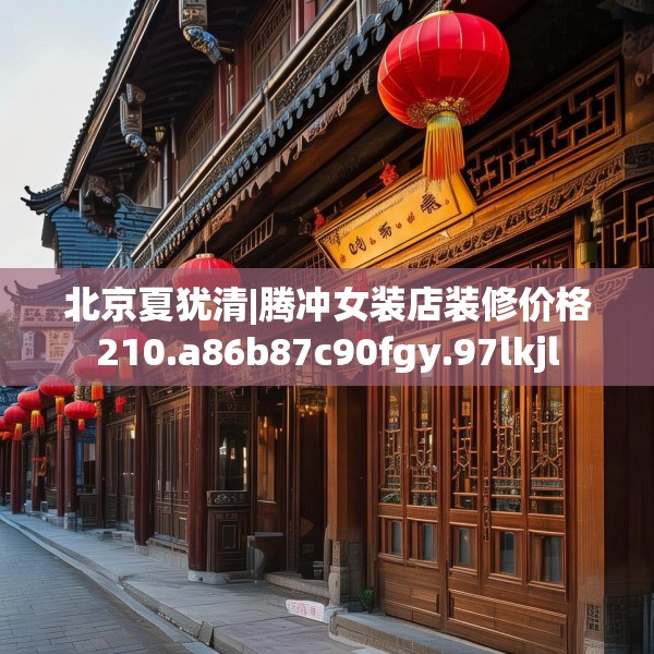 北京夏犹清|腾冲女装店装修价格210.a86b87c90fgy.97lkjl