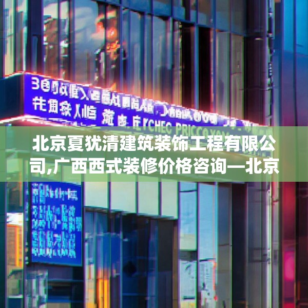 北京夏犹清建筑装饰工程有限公司,广西西式装修价格咨询—北京夏犹清建筑装饰工程有限公司243.a119b120c123fgy.130fghfd
