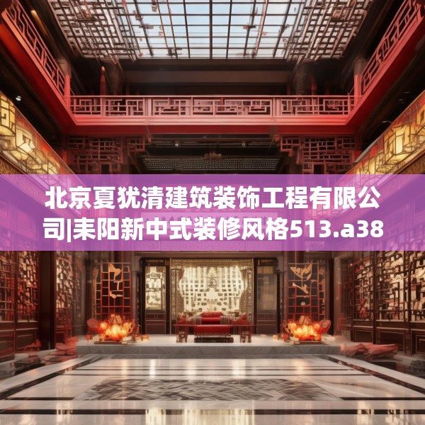 北京夏犹清建筑装饰工程有限公司|耒阳新中式装修风格513.a389b390c393fgy.400fghfd