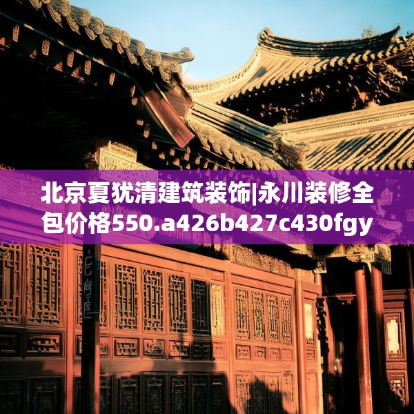 北京夏犹清建筑装饰|永川装修全包价格550.a426b427c430fgy.437sdA