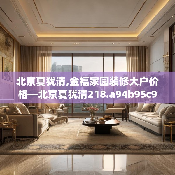 北京夏犹清,金福家园装修大户价格—北京夏犹清218.a94b95c98fgy.10576679