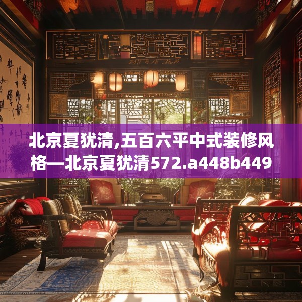 北京夏犹清,五百六平中式装修风格—北京夏犹清572.a448b449c452fgy.459xczxv