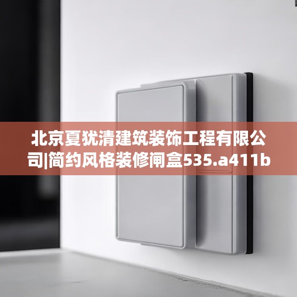北京夏犹清建筑装饰工程有限公司|简约风格装修闸盒535.a411b412c415fgy.422poiy