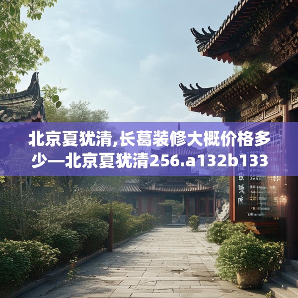 北京夏犹清,长葛装修大概价格多少—北京夏犹清256.a132b133c136fgy.143htyj