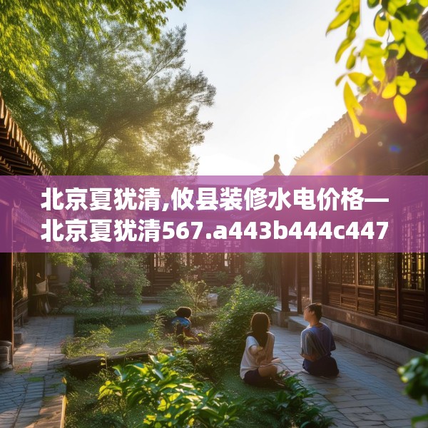 北京夏犹清,攸县装修水电价格—北京夏犹清567.a443b444c447fgy.454fghfd