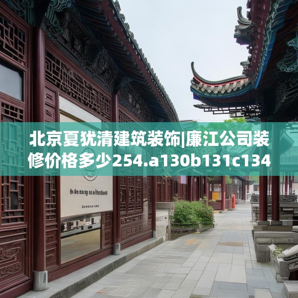 北京夏犹清建筑装饰|廉江公司装修价格多少254.a130b131c134fgy.14176677