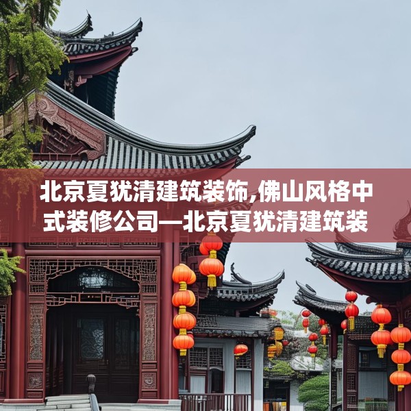 北京夏犹清建筑装饰,佛山风格中式装修公司—北京夏犹清建筑装饰341.a217b218c221fgy.228bnbn