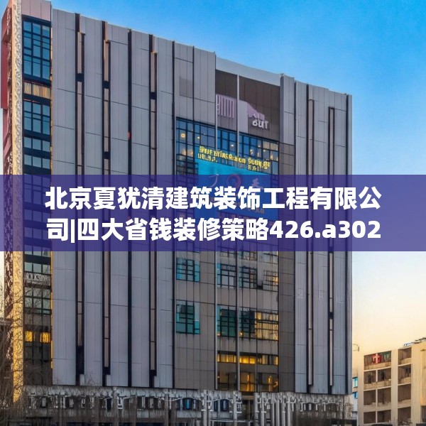 北京夏犹清建筑装饰工程有限公司|四大省钱装修策略426.a302b303c306fgy.313lkjl