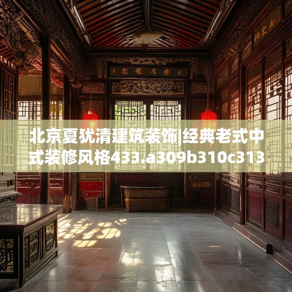 北京夏犹清建筑装饰|经典老式中式装修风格433.a309b310c313fgy.320jhhj
