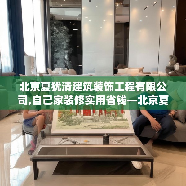北京夏犹清建筑装饰工程有限公司,自己家装修实用省钱—北京夏犹清建筑装饰工程有限公司523.a399b400c403fgy.410jhhj