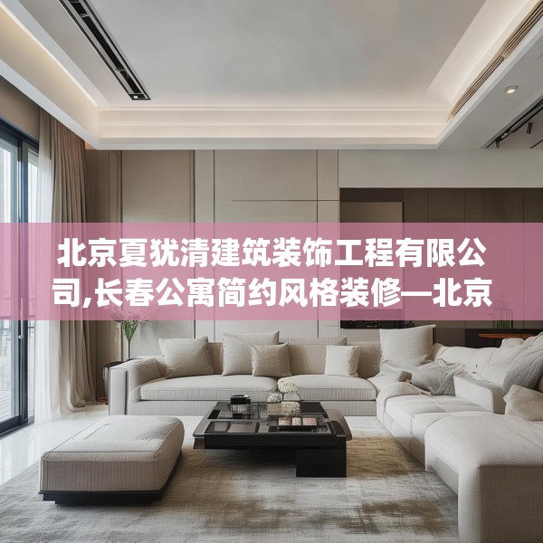 北京夏犹清建筑装饰工程有限公司,长春公寓简约风格装修—北京夏犹清建筑装饰工程有限公司467.a343b344c347fgy.354bnbn