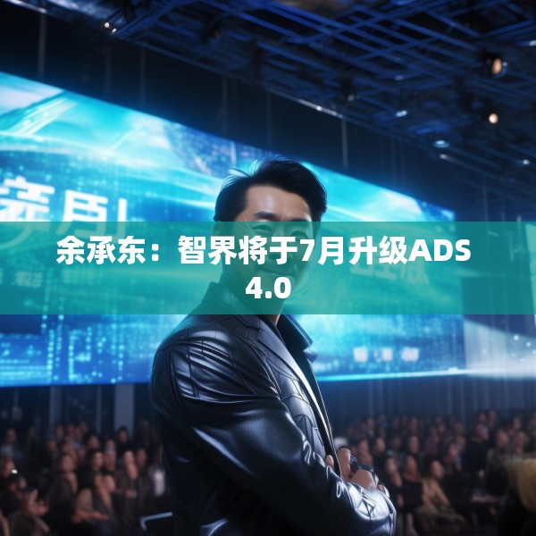 余承东：智界将于7月升级ADS 4.0