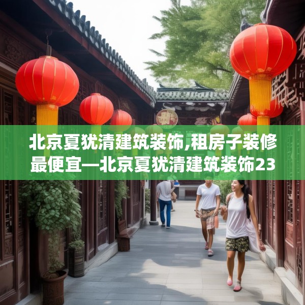 北京夏犹清建筑装饰,租房子装修最便宜—北京夏犹清建筑装饰231.a107b108c111fgy.118fhsg