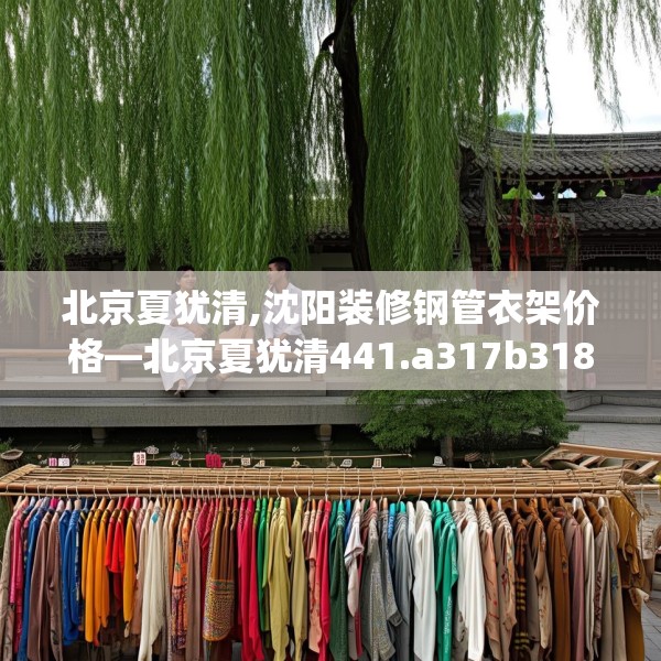 北京夏犹清,沈阳装修钢管衣架价格—北京夏犹清441.a317b318c321fgy.328fghfd
