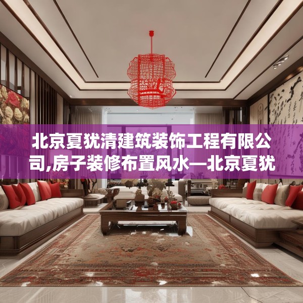 北京夏犹清建筑装饰工程有限公司,房子装修布置风水—北京夏犹清建筑装饰工程有限公司546.a422b423c426fgy.433dsfds