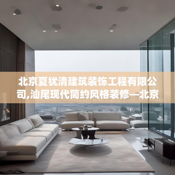 北京夏犹清建筑装饰工程有限公司,汕尾现代简约风格装修—北京夏犹清建筑装饰工程有限公司429.a305b306c309fgy.316fhsg