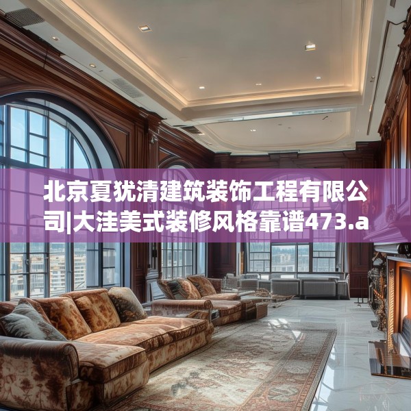 北京夏犹清建筑装饰工程有限公司|大洼美式装修风格靠谱473.a349b350c353fgy.360fds