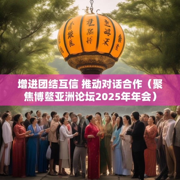 增进团结互信 推动对话合作（聚焦博鳌亚洲论坛2025年年会）