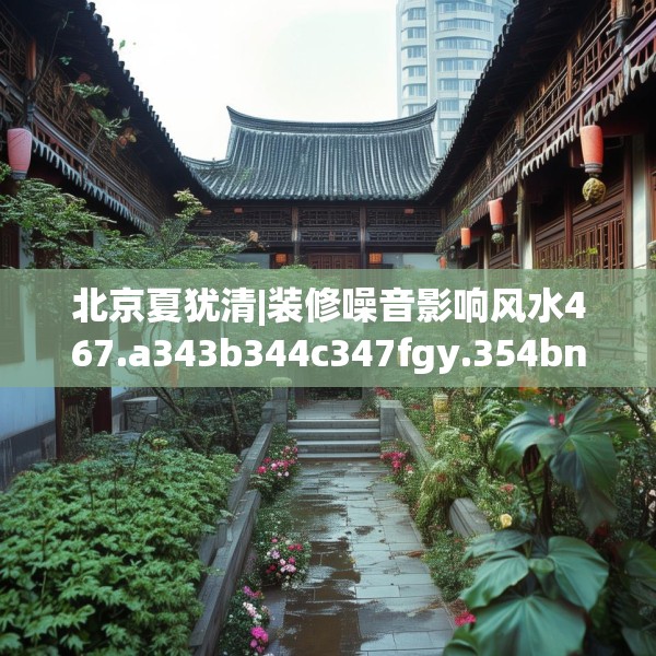 北京夏犹清|装修噪音影响风水467.a343b344c347fgy.354bnbn