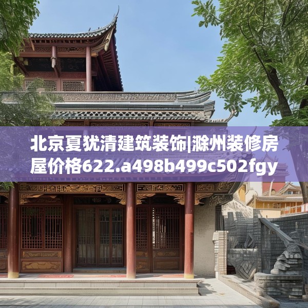 北京夏犹清建筑装饰|滁州装修房屋价格622.a498b499c502fgy509