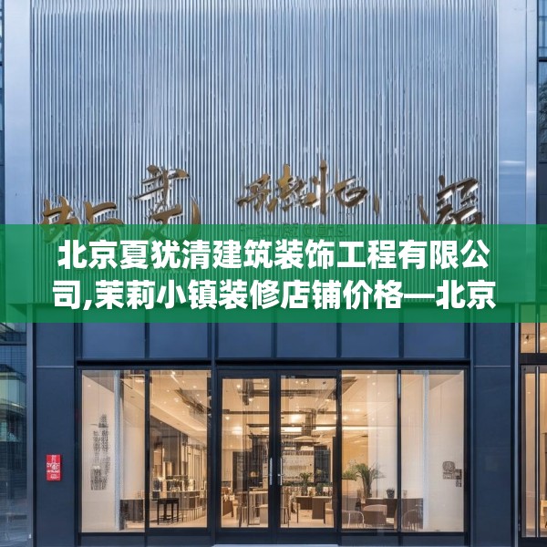 北京夏犹清建筑装饰工程有限公司,茉莉小镇装修店铺价格—北京夏犹清建筑装饰工程有限公司486.a362b363c366fgy.373nbn
