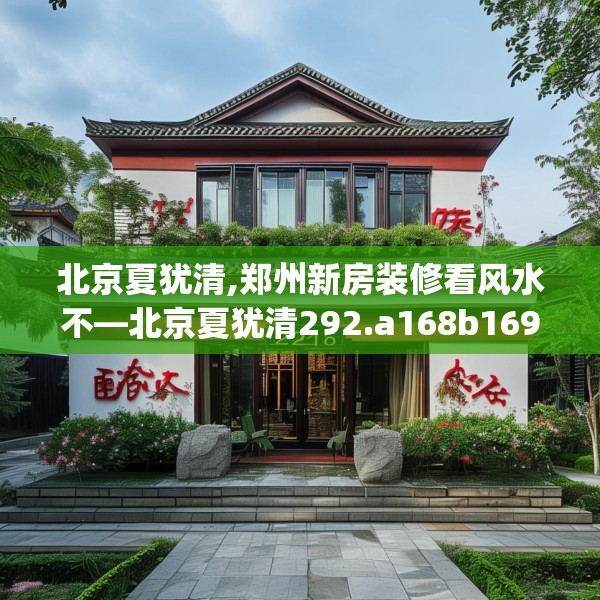 北京夏犹清,郑州新房装修看风水不—北京夏犹清292.a168b169c172fgy.179htyj